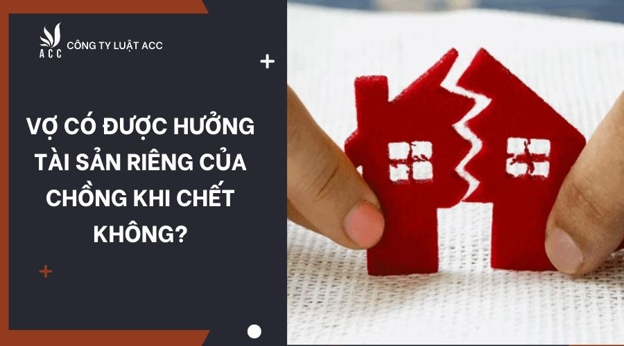Vợ có được hưởng tài sản riêng của chồng khi chết không?