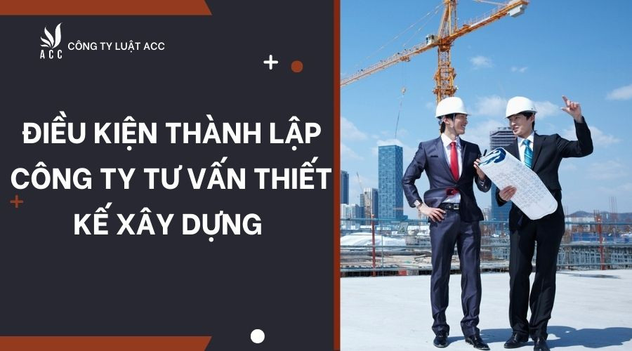 dieu-kien-thanh-lap-cong-ty-tu-van-thiet-ke-xay-dung