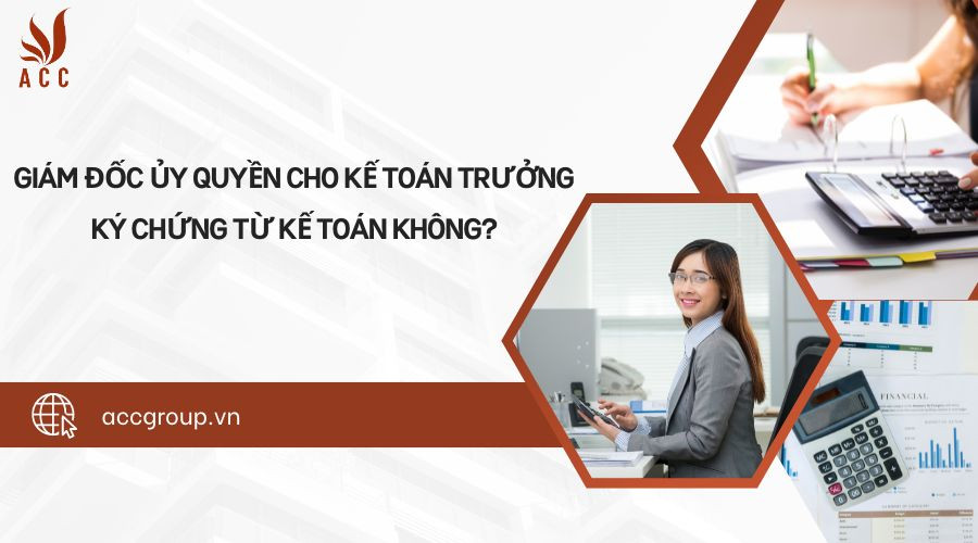 Giám đốc ủy quyền cho kế toán trưởng ký chứng từ kế toán không?