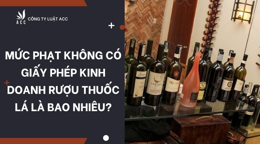 muc-phat-khong-co-giay-phep-kinh-doanh-ruou-thuoc-la-la-bao-nhieu