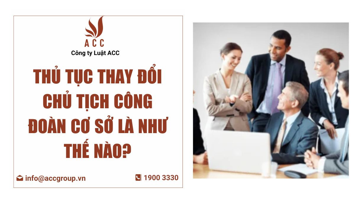 Thủ tục thay đổi chủ tịch công đoàn cơ sở là như thế nào?