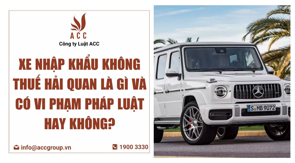 Xe nhập khẩu không thuế hải quan là gì và có vi phạm pháp luật hay không?