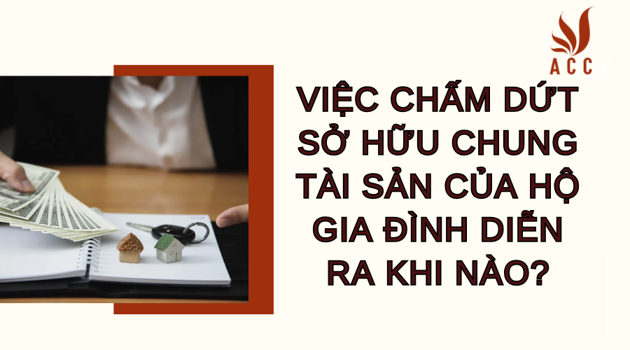 Việc chấm dứt sở hữu chung tài sản của hộ gia đình diễn ra khi nào?