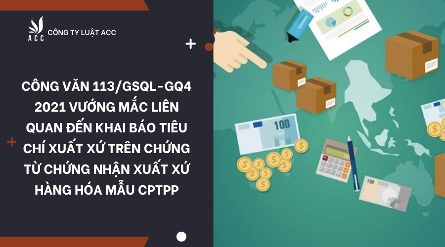 cong-van-113-gsql-gq4-2021-vuong-mac-lien-quan-den-khai-bao-tieu-chi-xuat-xu-tren-chung-tu-chung-nhan-xuat-xu-hang-hoa-mau-cptpp