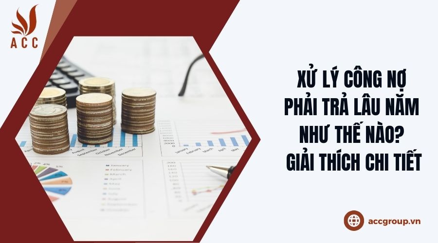 Xử lý công nợ phải trả lâu năm như thế nào? Giải thích chi tiết đầy đủ