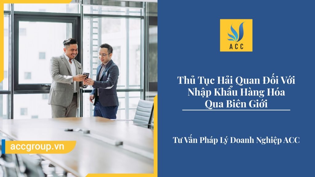 Thủ Tục Hải Quan Đối Với Nhập Khẩu Hàng Hóa Qua Biên Giới
