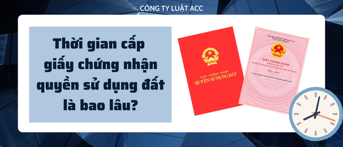 Thời Gian Cấp Giấy Chứng Nhận Quyền Sử Dụng đất Là Bao Lâu