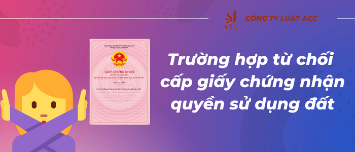 Trường Hợp Từ Chối Cấp Giấy Chứng Nhận Quyền Sử Dụng đất