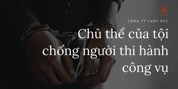 Ảnh Minh Họa Chủ Thể Của Tội Chống Người Thi Hành Công Vụ