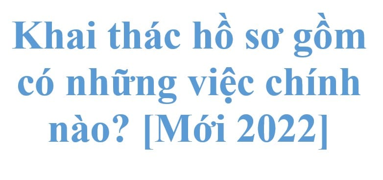 Khai Thác Hồ Sơ Gồm Có Những Việc Chính Nào